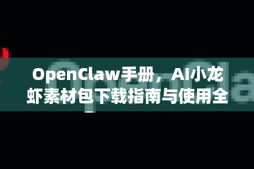 OpenClaw手册，AI小龙虾素材包下载指南与使用全解