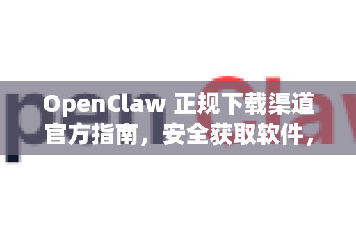OpenClaw 正规下载渠道官方指南，安全获取软件，远离风险陷阱