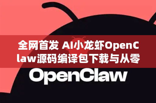 全网首发 AI小龙虾OpenClaw源码编译包下载与从零构建指南-第1张图片-OpenClaw 开源免费 -中文免费安装