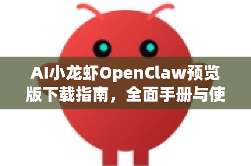 AI小龙虾OpenClaw预览版下载指南，全面手册与使用教程