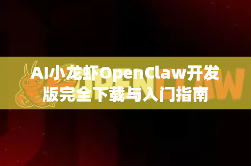 AI小龙虾OpenClaw开发版完全下载与入门指南