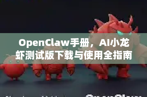 OpenClaw手册，AI小龙虾测试版下载与使用全指南