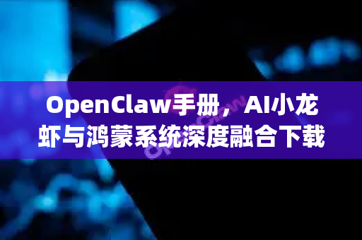 OpenClaw手册，AI小龙虾与鸿蒙系统深度融合下载指南