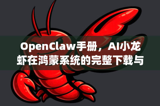OpenClaw手册，AI小龙虾在鸿蒙系统的完整下载与使用指南