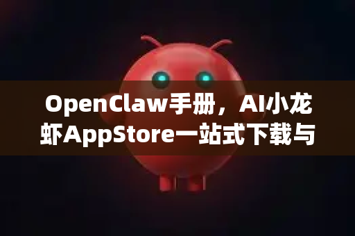 OpenClaw手册，AI小龙虾AppStore一站式下载与使用完全指南