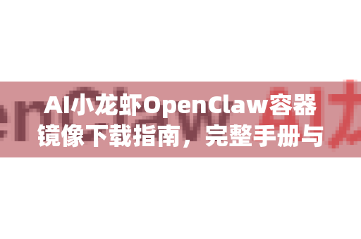 AI小龙虾OpenClaw容器镜像下载指南，完整手册与实用教程