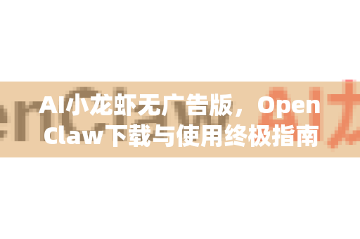 AI小龙虾无广告版，OpenClaw下载与使用终极指南