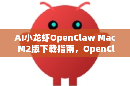 AI小龙虾OpenClaw Mac M2版下载指南，OpenClaw手册全解析