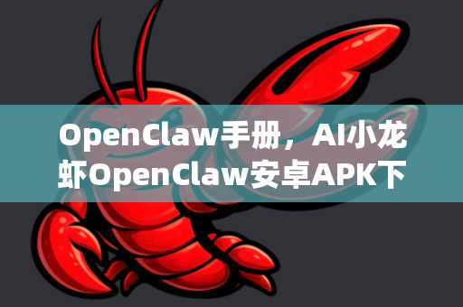 OpenClaw手册，AI小龙虾OpenClaw安卓APK下载完全指南