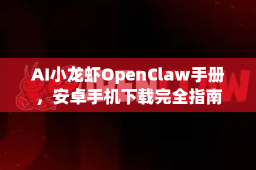 AI小龙虾OpenClaw手册，安卓手机下载完全指南