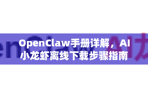 OpenClaw手册详解，AI小龙虾离线下载步骤指南