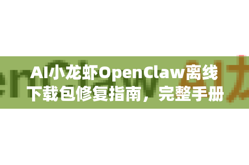 AI小龙虾OpenClaw离线下载包修复指南，完整手册与实用教程