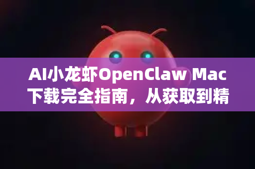 AI小龙虾OpenClaw Mac下载完全指南，从获取到精通