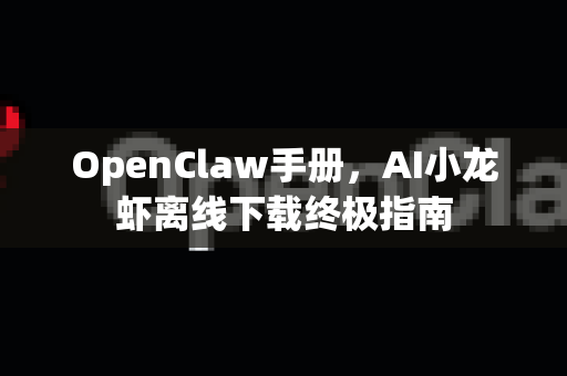 OpenClaw手册，AI小龙虾离线下载终极指南