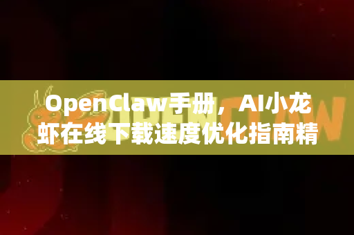 OpenClaw手册，AI小龙虾在线下载速度优化指南精髓详解