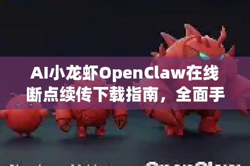 AI小龙虾OpenClaw在线断点续传下载指南，全面手册与使用教程