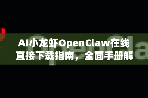 AI小龙虾OpenClaw在线直接下载指南，全面手册解析