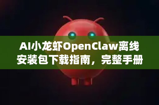 AI小龙虾OpenClaw离线安装包下载指南，完整手册解析