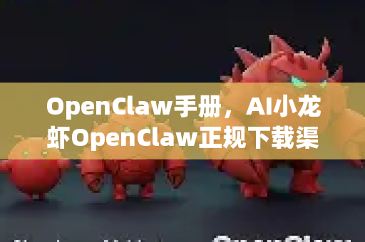 OpenClaw手册，AI小龙虾OpenClaw正规下载渠道完全指南