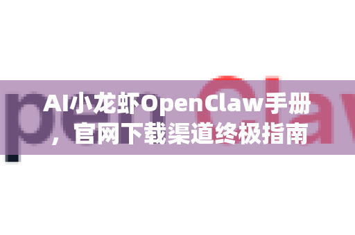 AI小龙虾OpenClaw手册，官网下载渠道终极指南