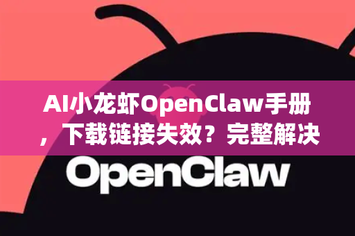 AI小龙虾OpenClaw手册，下载链接失效？完整解决指南在此
