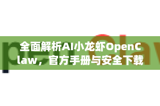 全面解析AI小龙虾OpenClaw，官方手册与安全下载指南
