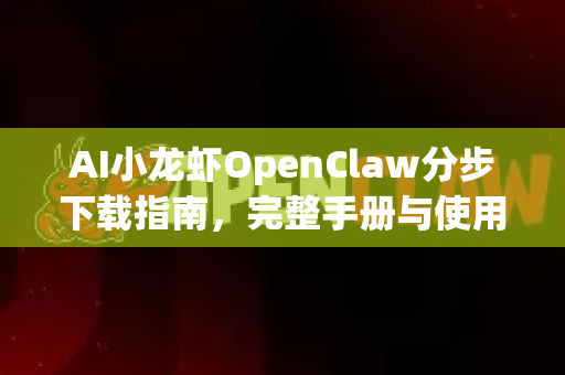 AI小龙虾OpenClaw分步下载指南，完整手册与使用教程