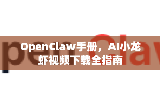 OpenClaw手册，AI小龙虾视频下载全指南