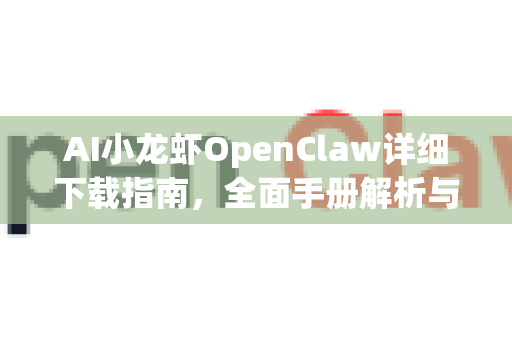 AI小龙虾OpenClaw详细下载指南，全面手册解析与实战教程