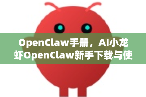 OpenClaw手册，AI小龙虾OpenClaw新手下载与使用完全指南