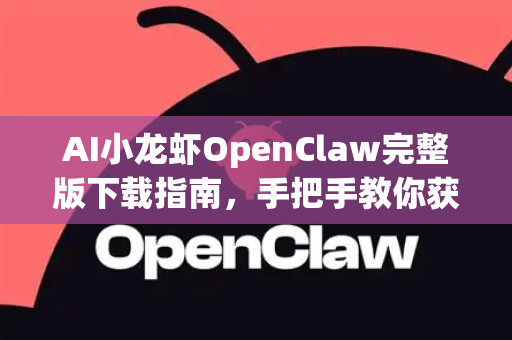 AI小龙虾OpenClaw完整版下载指南，手把手教你获取与使用