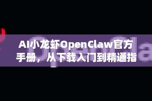 AI小龙虾OpenClaw官方手册，从下载入门到精通指南