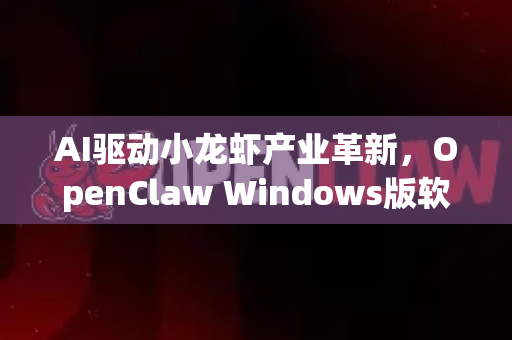 AI驱动小龙虾产业革新，OpenClaw Windows版软件下载全攻略