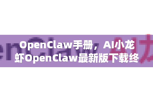 OpenClaw手册，AI小龙虾OpenClaw最新版下载终极指南