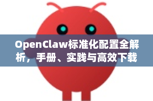 OpenClaw标准化配置全解析，手册、实践与高效下载指南-第1张图片-OpenClaw 开源免费 -中文免费安装