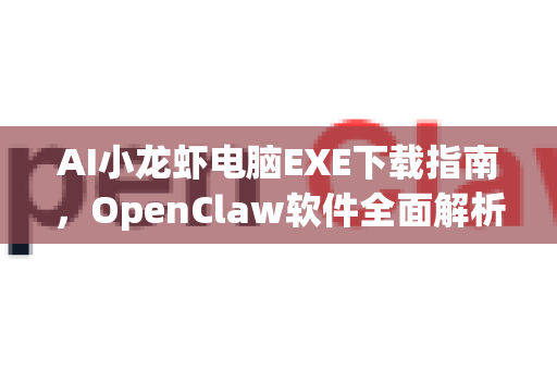 AI小龙虾电脑EXE下载指南，OpenClaw软件全面解析
