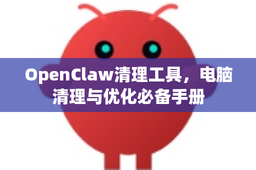 OpenClaw清理工具，电脑清理与优化必备手册-第1张图片-OpenClaw 开源免费 -中文免费安装