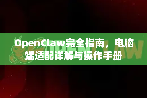 OpenClaw完全指南，电脑端适配详解与操作手册-第1张图片-OpenClaw 开源免费 -中文免费安装