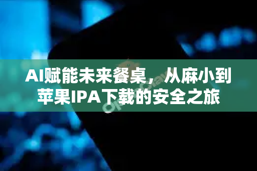 AI赋能未来餐桌，从麻小到苹果IPA下载的安全之旅