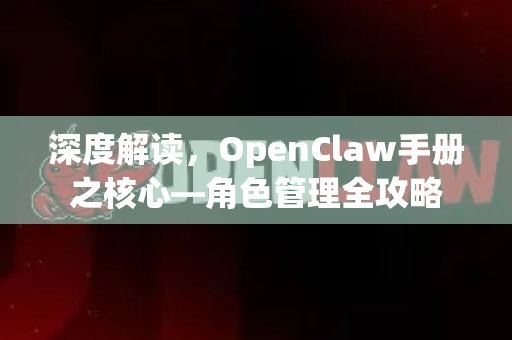 深度解读，OpenClaw手册之核心—角色管理全攻略-第1张图片-OpenClaw 开源免费 -中文免费安装