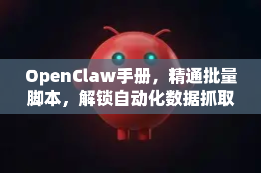 OpenClaw手册，精通批量脚本，解锁自动化数据抓取新境界-第1张图片-OpenClaw 开源免费 -中文免费安装