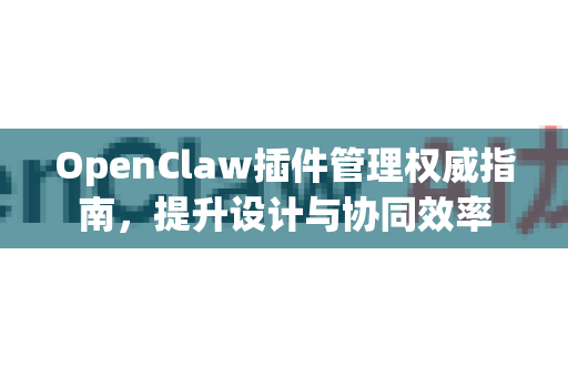 OpenClaw插件管理权威指南,提升设计与协同效率-第1张图片-OpenClaw 开源免费 -中文免费安装 OpenClaw插件管理权威指南,提升设计与协同效率-第1张图片-OpenClaw 开源免费 -中文免费安装