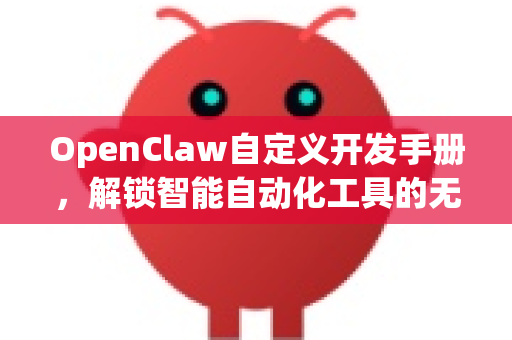 OpenClaw自定义开发手册，解锁智能自动化工具的无限潜能-第1张图片-OpenClaw 开源免费 -中文免费安装