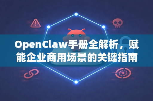 OpenClaw手册全解析，赋能企业商用场景的关键指南