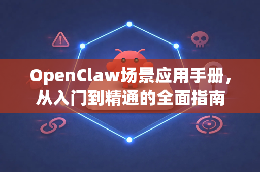 OpenClaw场景应用手册，从入门到精通的全面指南