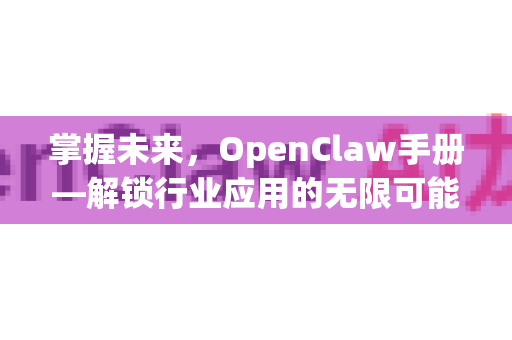 掌握未来，OpenClaw手册—解锁行业应用的无限可能
