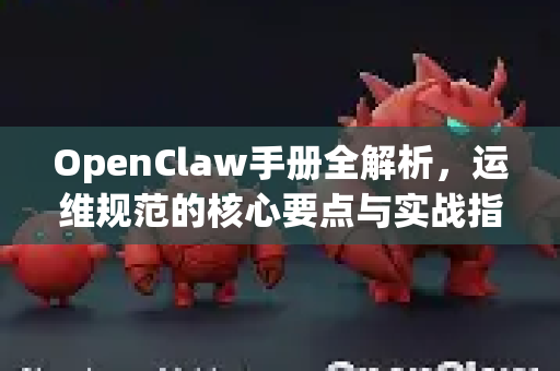 OpenClaw手册全解析，运维规范的核心要点与实战指南