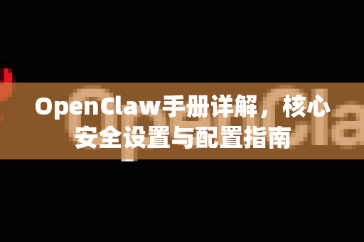 OpenClaw手册详解，核心安全设置与配置指南-第1张图片-OpenClaw 开源免费 -中文免费安装