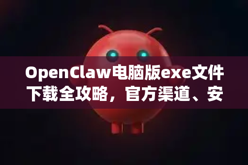 OpenClaw电脑版exe文件下载全攻略，官方渠道、安装教程与常见问题解答