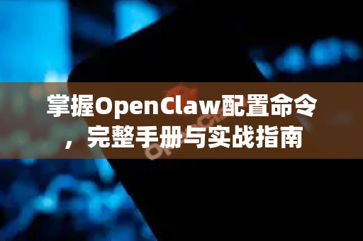 掌握OpenClaw配置命令，完整手册与实战指南